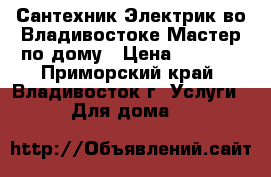 Сантехник.Электрик во Владивостоке.Мастер по дому › Цена ­ 1 000 - Приморский край, Владивосток г. Услуги » Для дома   
